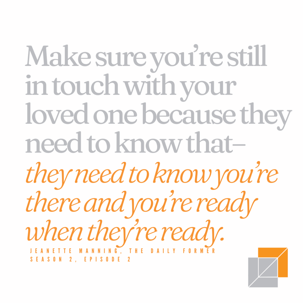 Text reads: "Make sure you're still in touch with your loved one because they need to know that--they need to know you're there and you're ready when they're ready" Jeanette Manning, The Daily Former, Season 2, Episode 2. 